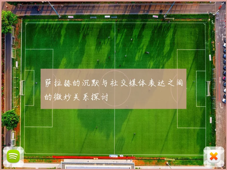 萨拉赫的沉默与社交媒体表达之间的微妙关系探讨