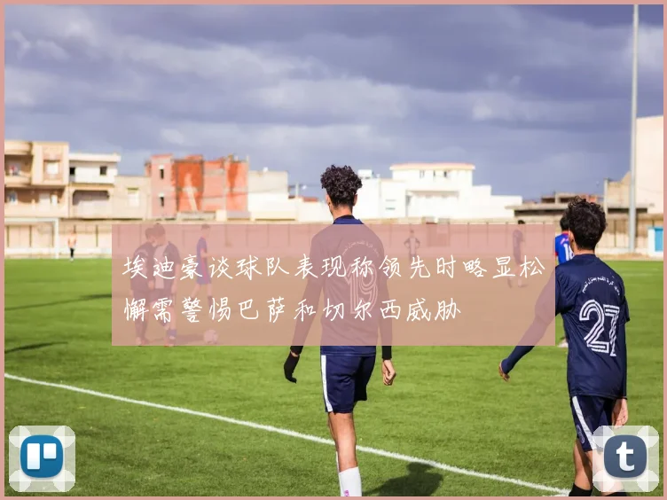 埃迪豪谈球队表现称领先时略显松懈需警惕巴萨和切尔西威胁